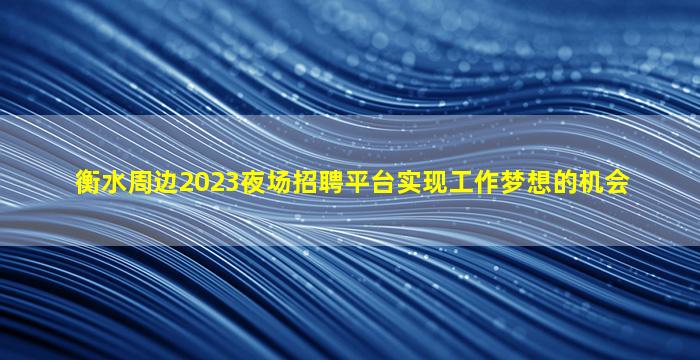 衡水周边2023夜场招聘平台实现工作梦想的机会